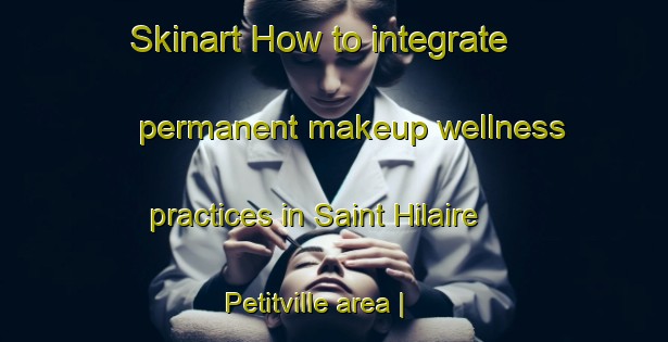 Skinart How to integrate permanent makeup wellness practices in Saint Hilaire Petitville area | PermanentmakeupTraining | PermanentmakeupClasses | SkinartTraining-France